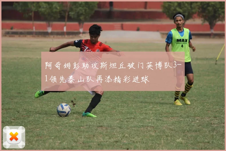 阿奇姆彭助攻斯坦丘破门英博队3-1领先泰山队再添精彩进球