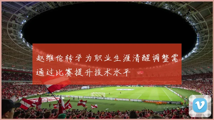 赵维伦转学为职业生涯清醒调整需通过比赛提升技术水平