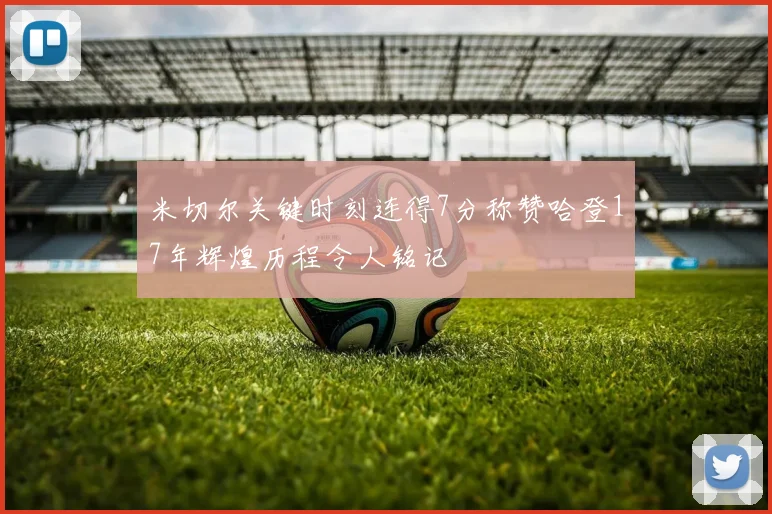米切尔关键时刻连得7分称赞哈登17年辉煌历程令人铭记