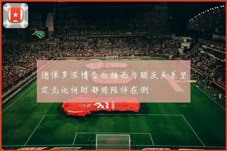 德保罗深情告白梅西与朋友关系坚定无论何时都将陪伴在侧