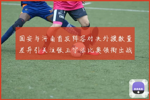 国安与河南首发阵容对决外援数量差异引关注张玉宁法比奥领衔出战