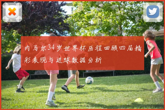 内马尔34岁世界杯历程回顾四届精彩表现与进球数据分析