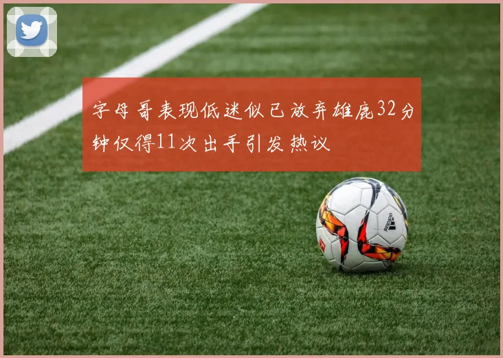 字母哥表现低迷似已放弃雄鹿32分钟仅得11次出手引发热议