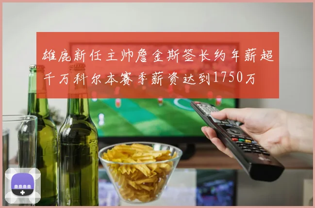 雄鹿新任主帅詹金斯签长约年薪超千万科尔本赛季薪资达到1750万