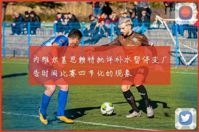 内维尔基恩赖特批评补水暂停变广告时间比赛四节化的现象