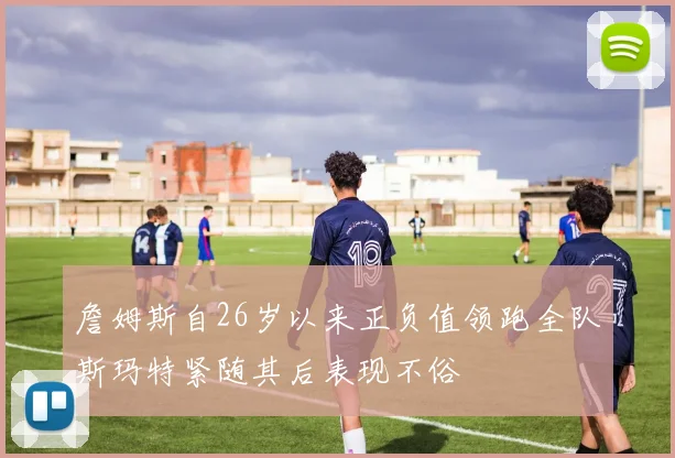 詹姆斯自26岁以来正负值领跑全队斯玛特紧随其后表现不俗