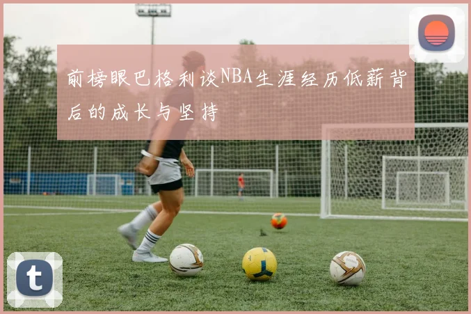 前榜眼巴格利谈NBA生涯经历低薪背后的成长与坚持