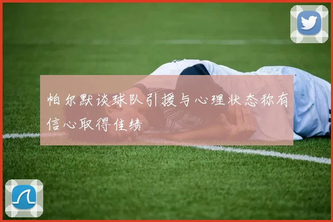 帕尔默谈球队引援与心理状态称有信心取得佳绩