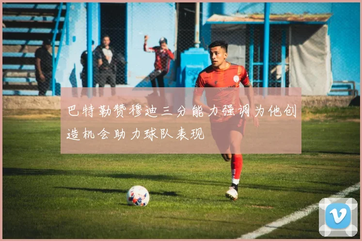 巴特勒赞穆迪三分能力强调为他创造机会助力球队表现