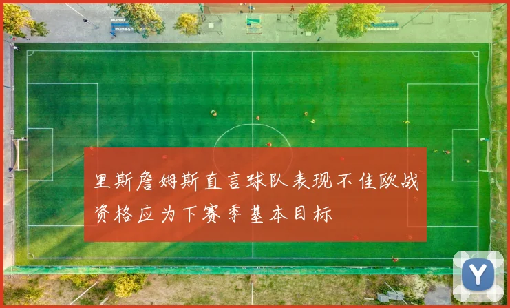 里斯詹姆斯直言球队表现不佳欧战资格应为下赛季基本目标