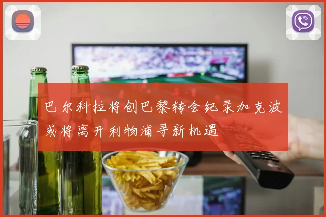 巴尔科拉将创巴黎转会纪录加克波或将离开利物浦寻新机遇