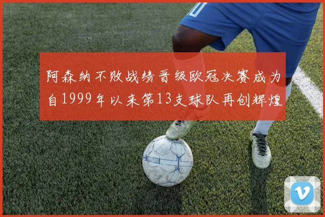阿森纳不败战绩晋级欧冠决赛成为自1999年以来第13支球队再创辉煌