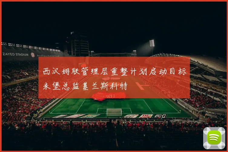 西汉姆联管理层重整计划启动目标米堡总监基兰斯科特