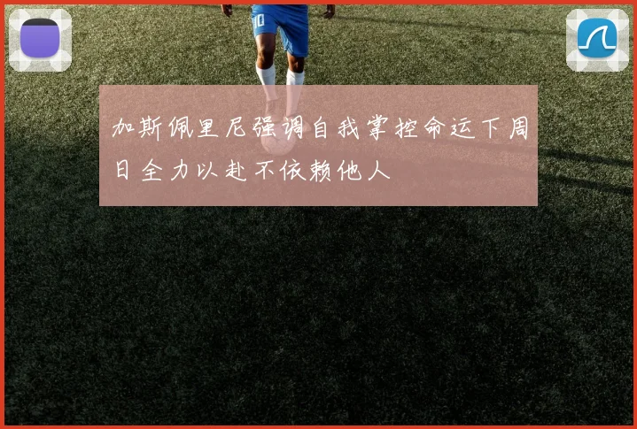 加斯佩里尼强调自我掌控命运下周日全力以赴不依赖他人