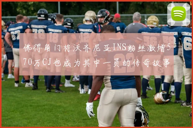佛得角门将沃齐尼亚INS粉丝激增570万CJ也成为其中一员的传奇故事