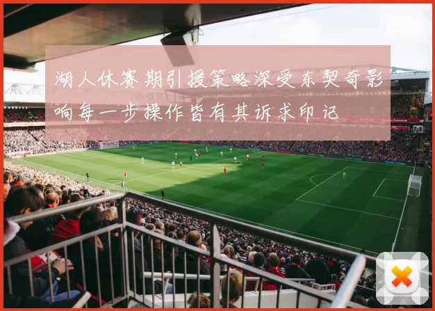 湖人休赛期引援策略深受东契奇影响每一步操作皆有其诉求印记
