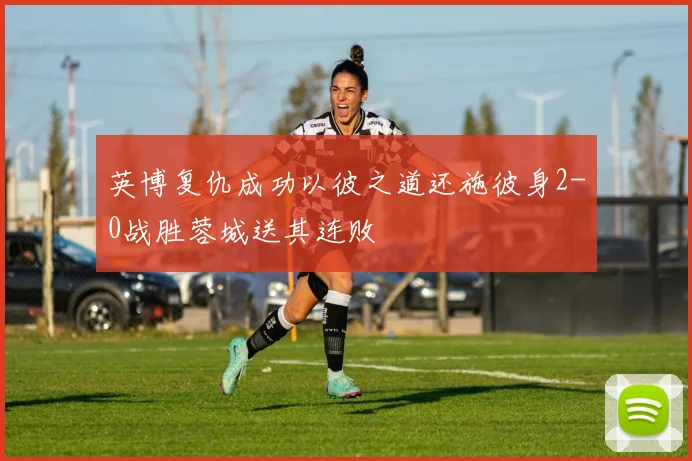 英博复仇成功以彼之道还施彼身2-0战胜蓉城送其连败