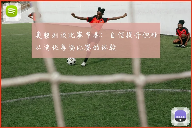 奥赖利谈比赛节奏：自信提升但难以消化每场比赛的体验