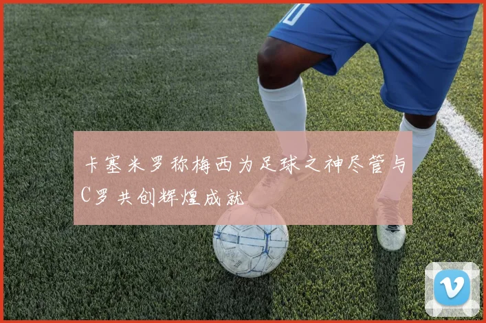卡塞米罗称梅西为足球之神尽管与C罗共创辉煌成就