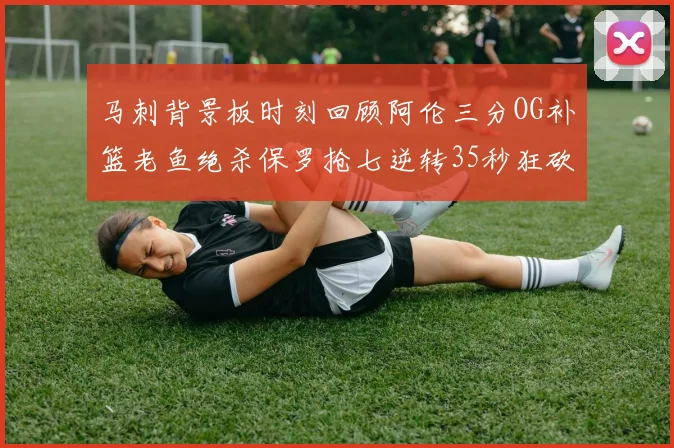 马刺背景板时刻回顾阿伦三分OG补篮老鱼绝杀保罗抢七逆转35秒狂砍13分