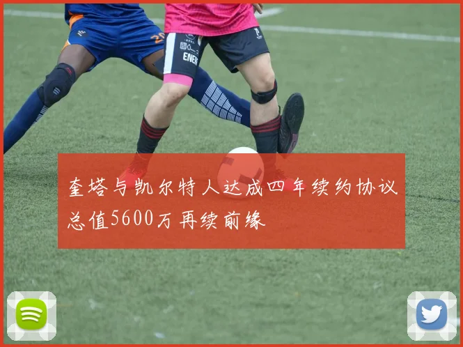 奎塔与凯尔特人达成四年续约协议总值5600万再续前缘
