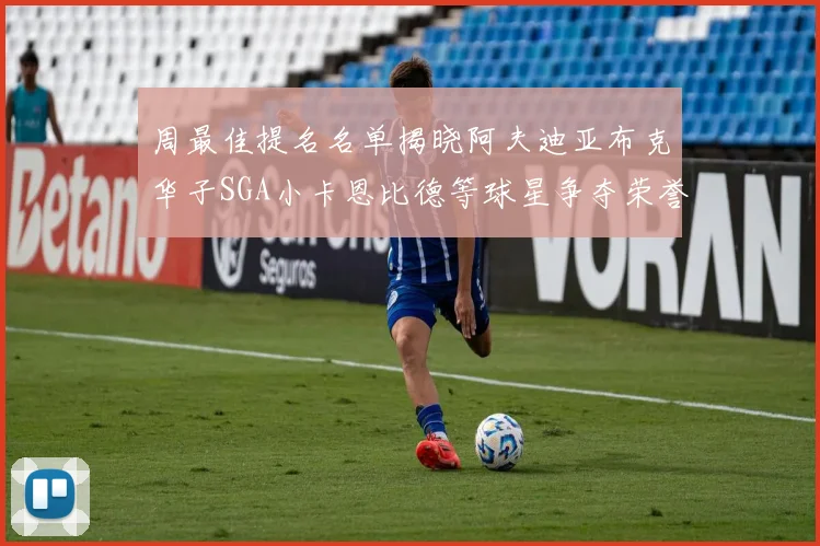 周最佳提名名单揭晓阿夫迪亚布克华子SGA小卡恩比德等球星争夺荣誉