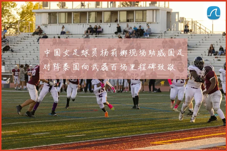 中国女足球员杨莉娜现场助威国足对阵泰国向武磊百场里程碑致敬