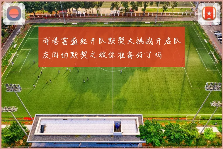 海港富盛经开队默契大挑战开启队友间的默契之旅你准备好了吗