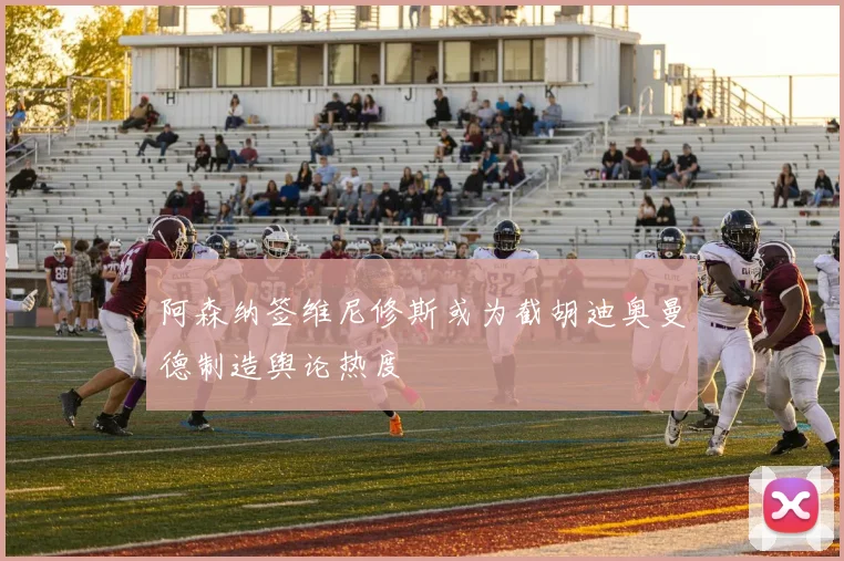 阿森纳签维尼修斯或为截胡迪奥曼德制造舆论热度