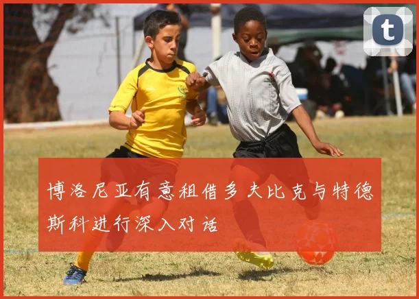 博洛尼亚有意租借多夫比克与特德斯科进行深入对话