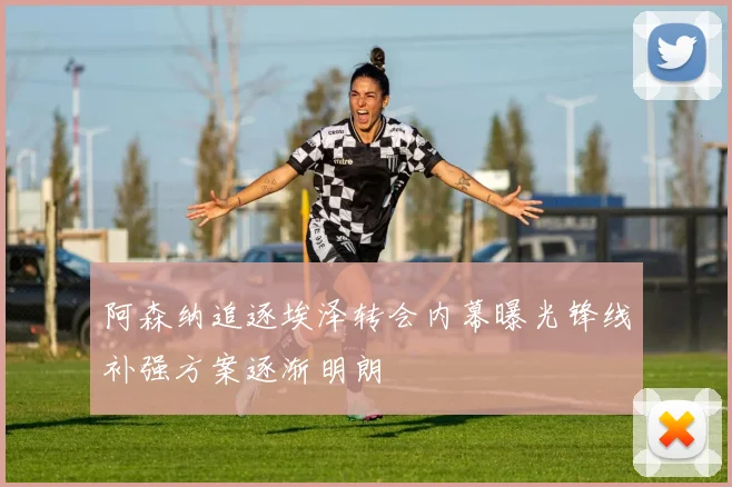 阿森纳追逐埃泽转会内幕曝光锋线补强方案逐渐明朗