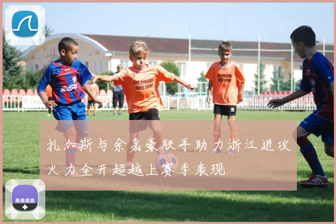 扎加斯与余嘉豪联手助力浙江进攻火力全开超越上赛季表现