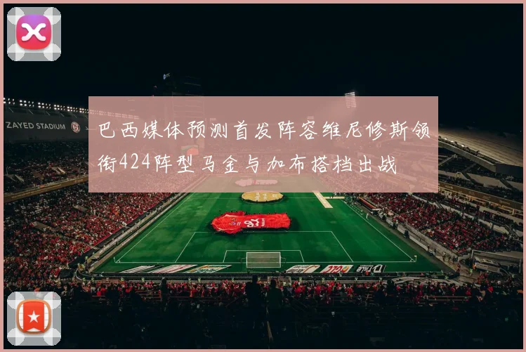 巴西媒体预测首发阵容维尼修斯领衔424阵型马金与加布搭档出战