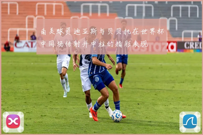 南美球员迪亚斯与贝贝托在世界杯中同场传射并中柱的精彩表现