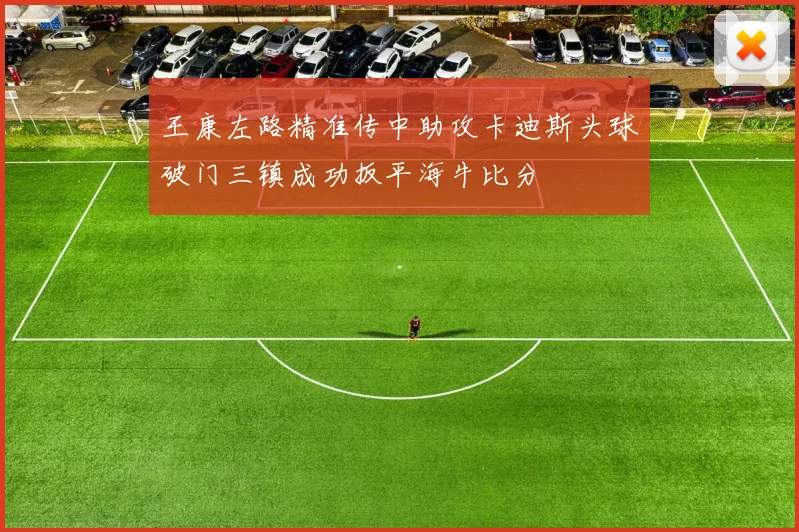 王康左路精准传中助攻卡迪斯头球破门三镇成功扳平海牛比分