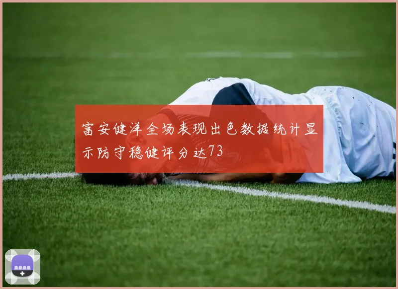 富安健洋全场表现出色数据统计显示防守稳健评分达73