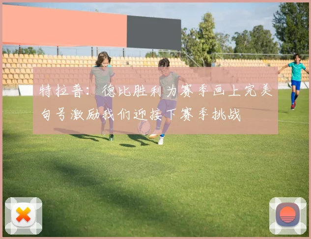特拉普：德比胜利为赛季画上完美句号激励我们迎接下赛季挑战