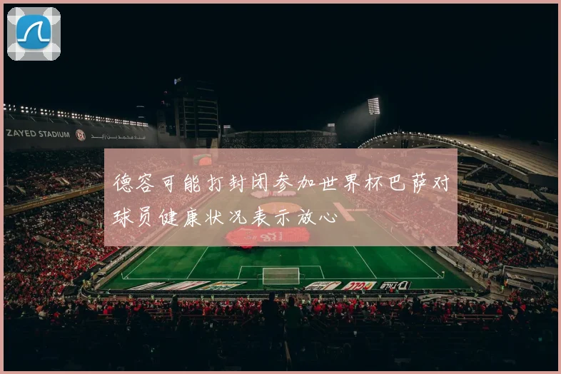 德容可能打封闭参加世界杯巴萨对球员健康状况表示放心