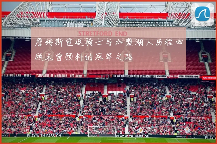 詹姆斯重返骑士与加盟湖人历程回顾未曾预料的冠军之路