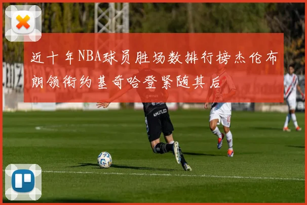 近十年NBA球员胜场数排行榜杰伦布朗领衔约基奇哈登紧随其后
