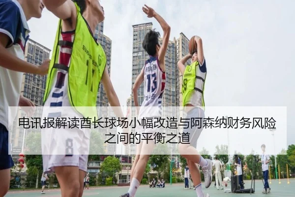 电讯报解读酋长球场小幅改造与阿森纳财务风险之间的平衡之道